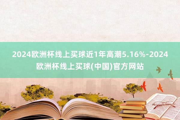 2024欧洲杯线上买球近1年高潮5.16%-2024欧洲杯线上买球(中国)官方网站