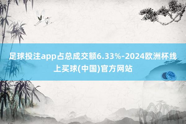 足球投注app占总成交额6.33%-2024欧洲杯线上买球(中国)官方网站