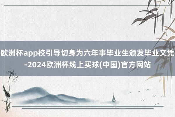 欧洲杯app校引导切身为六年事毕业生颁发毕业文凭-2024欧洲杯线上买球(中国)官方网站