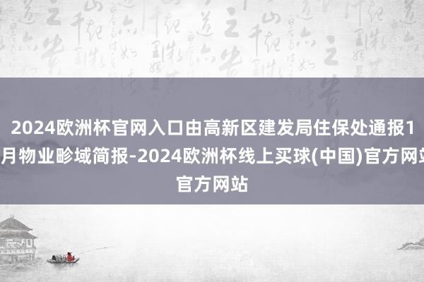 2024欧洲杯官网入口由高新区建发局住保处通报12月物业畛域简报-2024欧洲杯线上买球(中国)官方网站