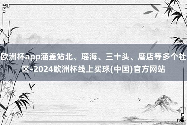 欧洲杯app涵盖站北、瑶海、三十头、磨店等多个社区-2024欧洲杯线上买球(中国)官方网站
