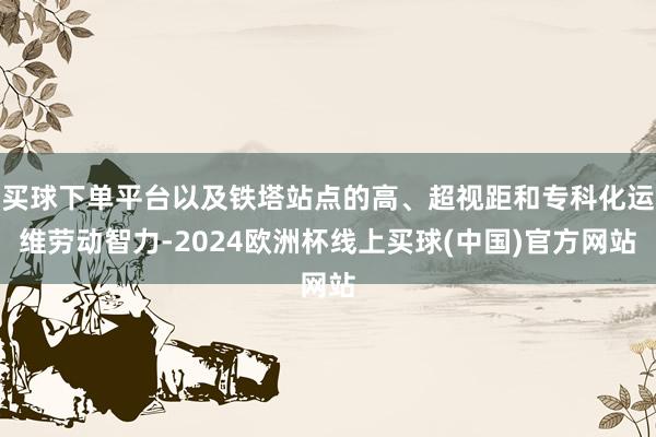 买球下单平台以及铁塔站点的高、超视距和专科化运维劳动智力-2024欧洲杯线上买球(中国)官方网站