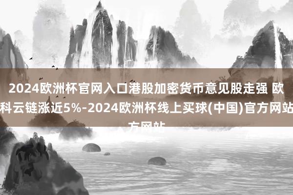2024欧洲杯官网入口港股加密货币意见股走强 欧科云链涨近5%-2024欧洲杯线上买球(中国)官方网站
