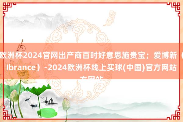 欧洲杯2024官网出产商百时好意思施贵宝；爱博新（Ibrance）-2024欧洲杯线上买球(中国)官方网站