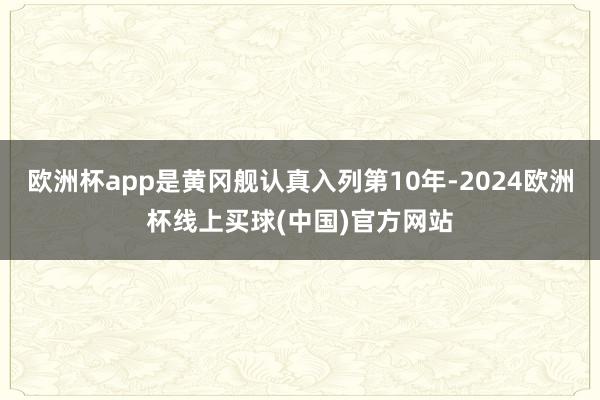 欧洲杯app是黄冈舰认真入列第10年-2024欧洲杯线上买球(中国)官方网站