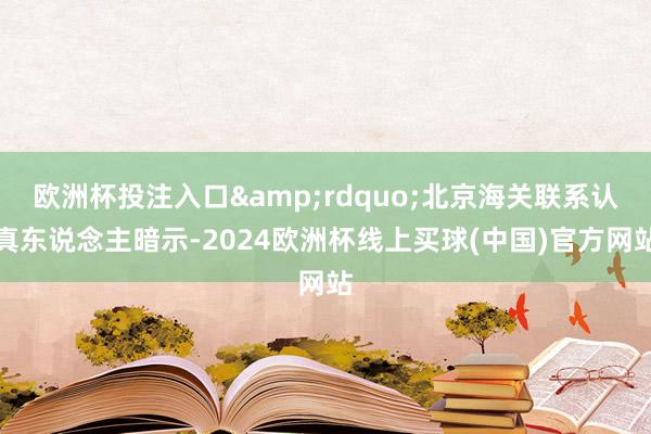 欧洲杯投注入口&rdquo;北京海关联系认真东说念主暗示-2024欧洲杯线上买球(中国)官方网站