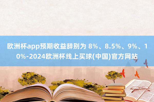 欧洲杯app预期收益辞别为 8%、8.5%、9%、10%-2024欧洲杯线上买球(中国)官方网站