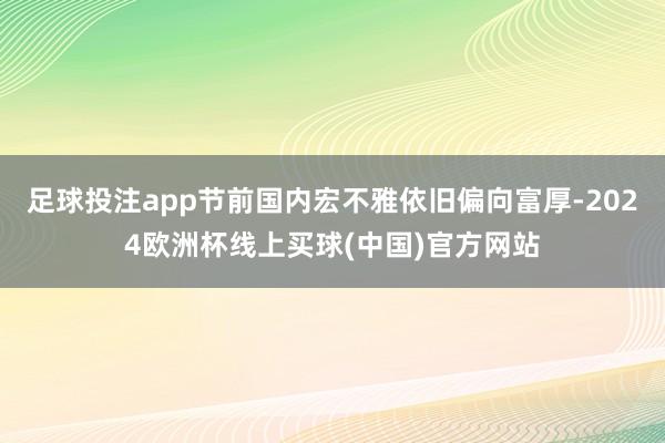 足球投注app节前国内宏不雅依旧偏向富厚-2024欧洲杯线上买球(中国)官方网站