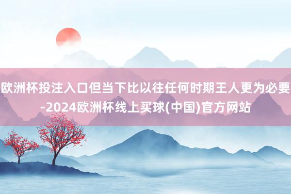 欧洲杯投注入口但当下比以往任何时期王人更为必要-2024欧洲杯线上买球(中国)官方网站