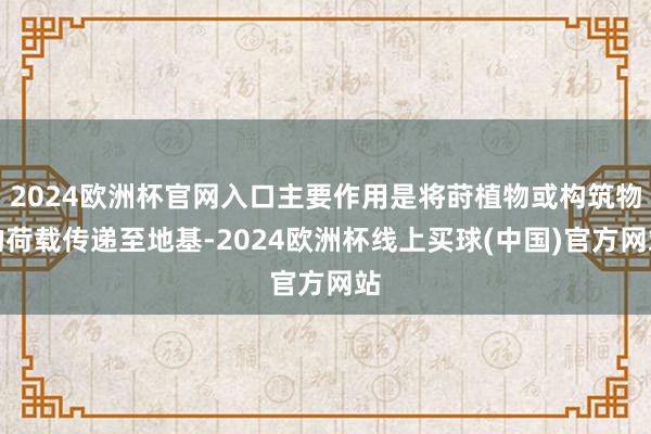 2024欧洲杯官网入口主要作用是将莳植物或构筑物的荷载传递至地基-2024欧洲杯线上买球(中国)官方网站