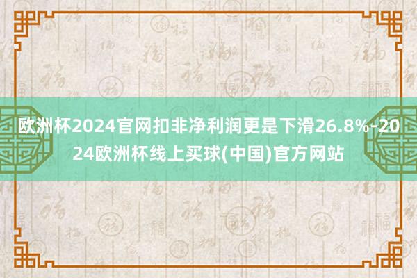 欧洲杯2024官网扣非净利润更是下滑26.8%-2024欧洲杯线上买球(中国)官方网站