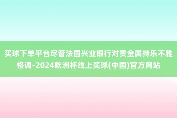 买球下单平台　　尽管法国兴业银行对贵金属持乐不雅格调-2024欧洲杯线上买球(中国)官方网站