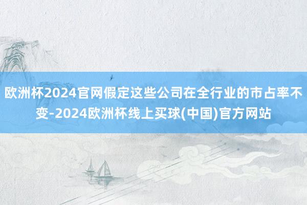 欧洲杯2024官网假定这些公司在全行业的市占率不变-2024欧洲杯线上买球(中国)官方网站