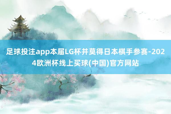 足球投注app本届LG杯并莫得日本棋手参赛-2024欧洲杯线上买球(中国)官方网站