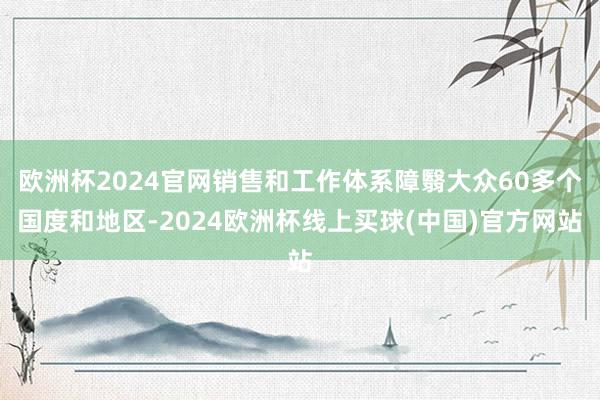 欧洲杯2024官网销售和工作体系障翳大众60多个国度和地区-2024欧洲杯线上买球(中国)官方网站