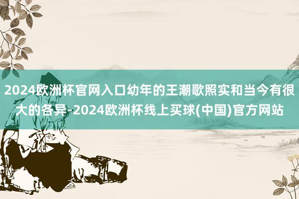 2024欧洲杯官网入口幼年的王潮歌照实和当今有很大的各异-2024欧洲杯线上买球(中国)官方网站