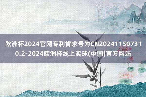 欧洲杯2024官网专利肯求号为CN202411507310.2-2024欧洲杯线上买球(中国)官方网站
