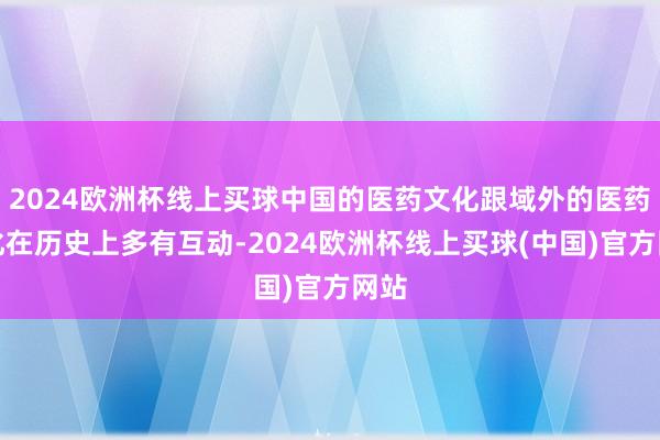 2024欧洲杯线上买球中国的医药文化跟域外的医药文化在历史上多有互动-2024欧洲杯线上买球(中国)官方网站