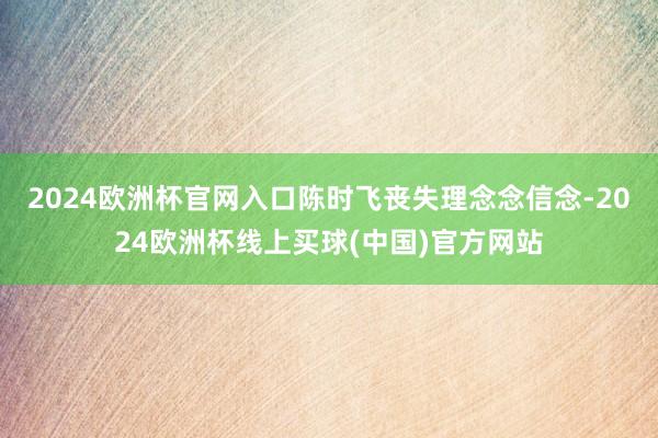 2024欧洲杯官网入口陈时飞丧失理念念信念-2024欧洲杯线上买球(中国)官方网站