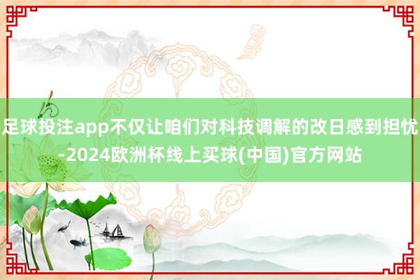足球投注app不仅让咱们对科技调解的改日感到担忧-2024欧洲杯线上买球(中国)官方网站