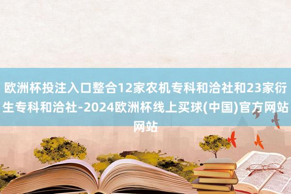 欧洲杯投注入口整合12家农机专科和洽社和23家衍生专科和洽社-2024欧洲杯线上买球(中国)官方网站