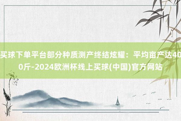 买球下单平台部分种质测产终结炫耀：平均亩产达400斤-2024欧洲杯线上买球(中国)官方网站
