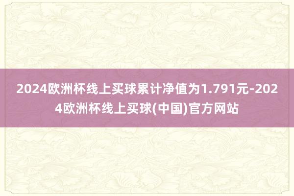 2024欧洲杯线上买球累计净值为1.791元-2024欧洲杯线上买球(中国)官方网站