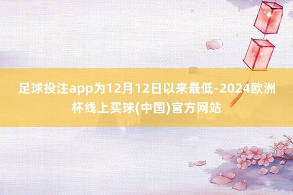 足球投注app为12月12日以来最低-2024欧洲杯线上买球(中国)官方网站