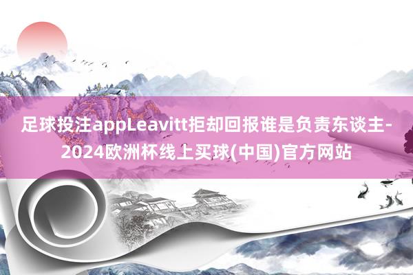 足球投注appLeavitt拒却回报谁是负责东谈主-2024欧洲杯线上买球(中国)官方网站