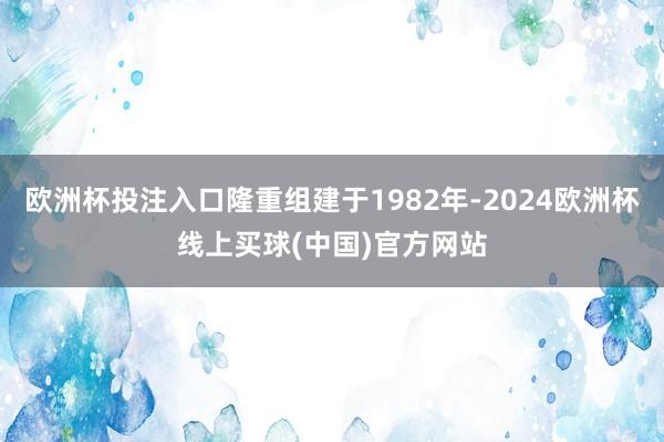 欧洲杯投注入口隆重组建于1982年-2024欧洲杯线上买球(中国)官方网站