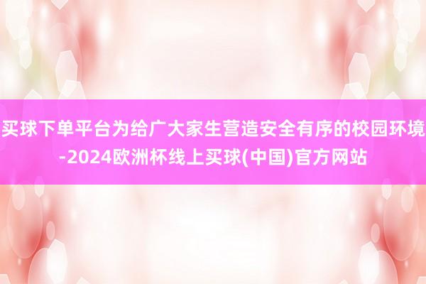 买球下单平台为给广大家生营造安全有序的校园环境-2024欧洲杯线上买球(中国)官方网站