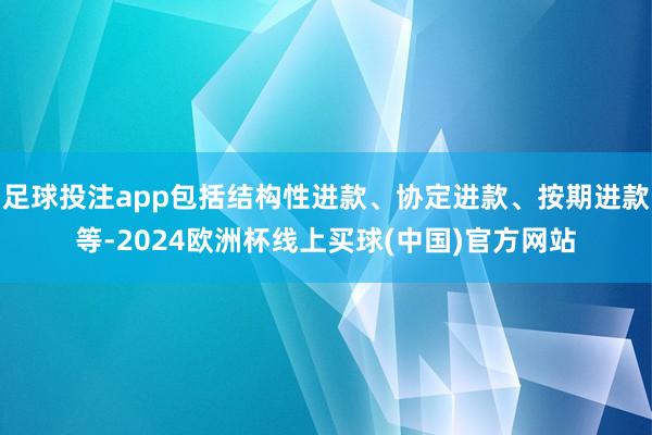 足球投注app包括结构性进款、协定进款、按期进款等-2024欧洲杯线上买球(中国)官方网站
