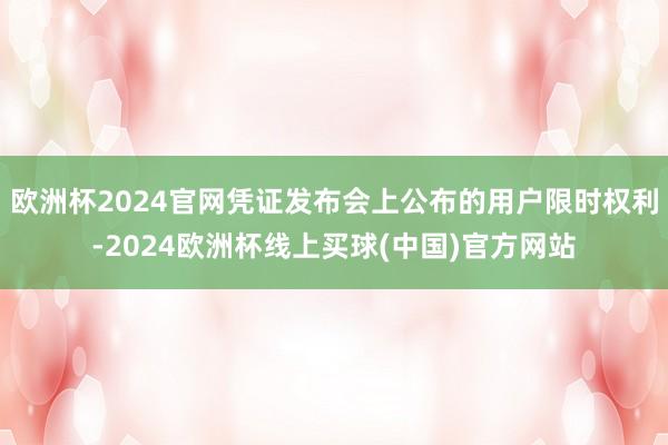欧洲杯2024官网凭证发布会上公布的用户限时权利-2024欧洲杯线上买球(中国)官方网站