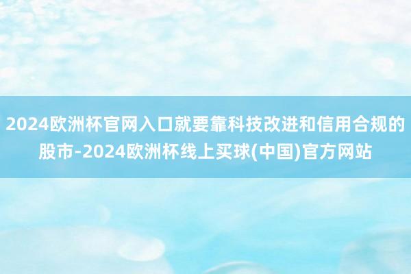 2024欧洲杯官网入口就要靠科技改进和信用合规的股市-2024欧洲杯线上买球(中国)官方网站