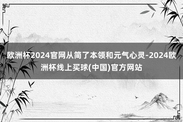 欧洲杯2024官网从简了本领和元气心灵-2024欧洲杯线上买球(中国)官方网站