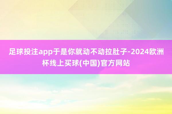 足球投注app于是你就动不动拉肚子-2024欧洲杯线上买球(中国)官方网站