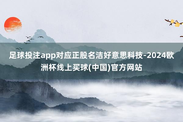 足球投注app对应正股名洁好意思科技-2024欧洲杯线上买球(中国)官方网站