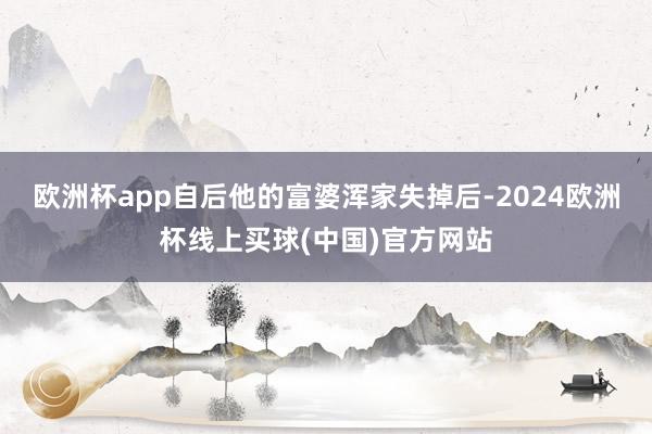 欧洲杯app自后他的富婆浑家失掉后-2024欧洲杯线上买球(中国)官方网站