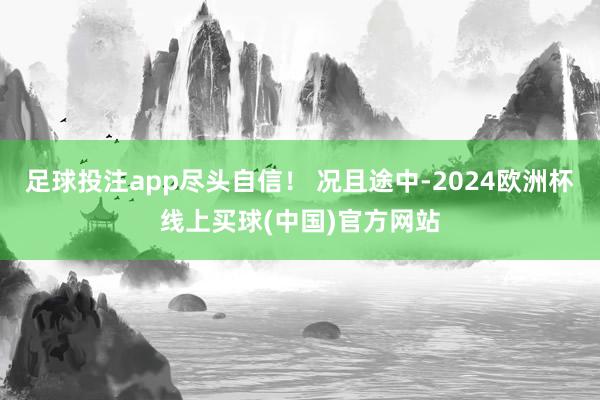 足球投注app尽头自信！ 况且途中-2024欧洲杯线上买球(中国)官方网站