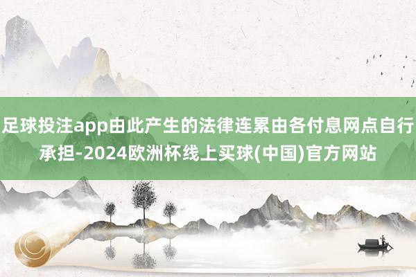 足球投注app由此产生的法律连累由各付息网点自行承担-2024欧洲杯线上买球(中国)官方网站