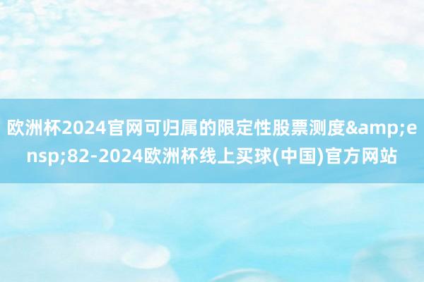 欧洲杯2024官网可归属的限定性股票测度&ensp;82-2024欧洲杯线上买球(中国)官方网站