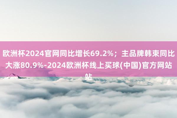 欧洲杯2024官网同比增长69.2%；主品牌韩束同比大涨80.9%-2024欧洲杯线上买球(中国)官方网站