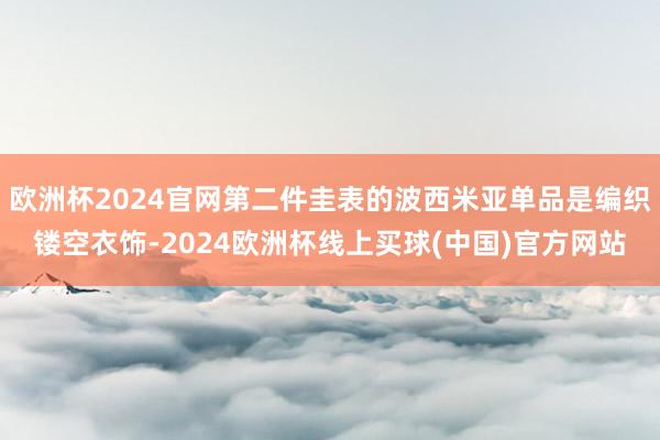 欧洲杯2024官网第二件圭表的波西米亚单品是编织镂空衣饰-2024欧洲杯线上买球(中国)官方网站