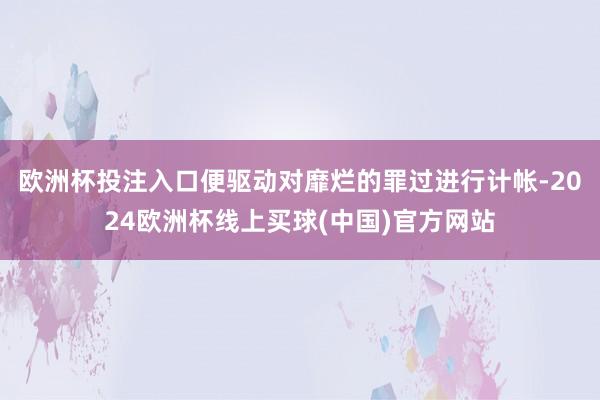 欧洲杯投注入口便驱动对靡烂的罪过进行计帐-2024欧洲杯线上买球(中国)官方网站