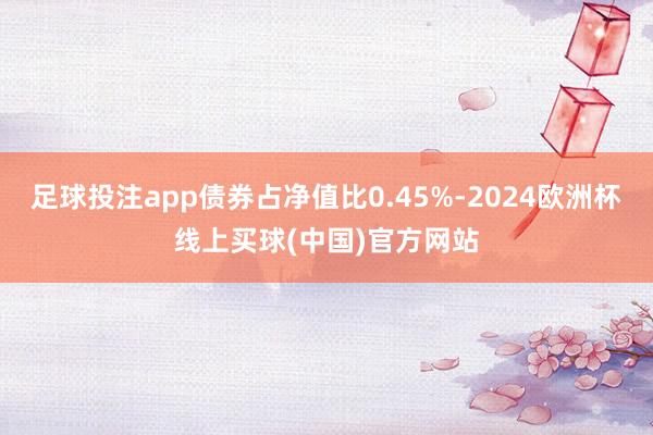 足球投注app债券占净值比0.45%-2024欧洲杯线上买球(中国)官方网站