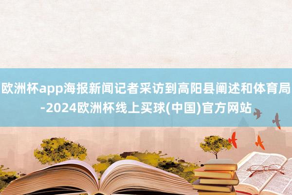 欧洲杯app海报新闻记者采访到高阳县阐述和体育局-2024欧洲杯线上买球(中国)官方网站
