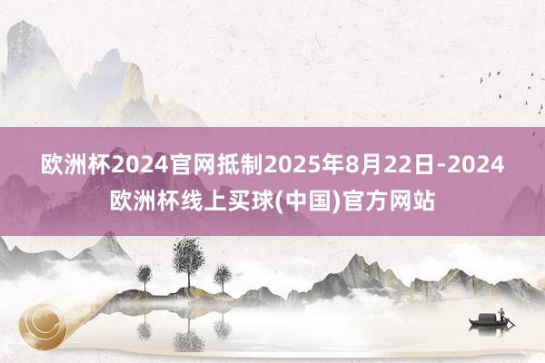 欧洲杯2024官网抵制2025年8月22日-2024欧洲杯线上买球(中国)官方网站