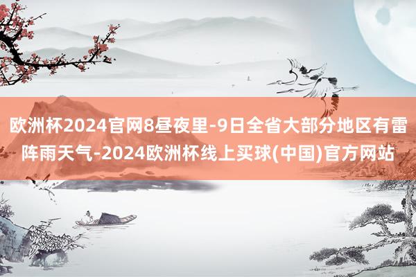 欧洲杯2024官网8昼夜里-9日全省大部分地区有雷阵雨天气-2024欧洲杯线上买球(中国)官方网站
