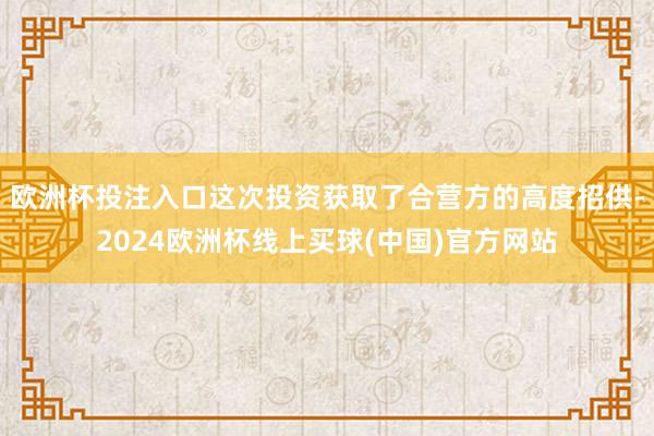 欧洲杯投注入口这次投资获取了合营方的高度招供-2024欧洲杯线上买球(中国)官方网站