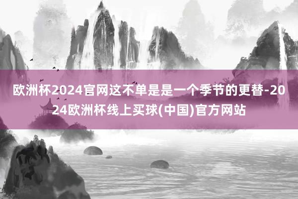 欧洲杯2024官网这不单是是一个季节的更替-2024欧洲杯线上买球(中国)官方网站